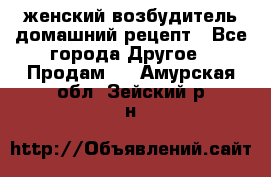 женский возбудитель домашний рецепт - Все города Другое » Продам   . Амурская обл.,Зейский р-н